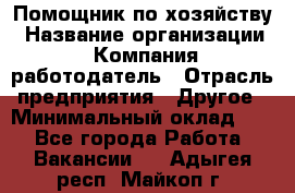 Помощник по хозяйству › Название организации ­ Компания-работодатель › Отрасль предприятия ­ Другое › Минимальный оклад ­ 1 - Все города Работа » Вакансии   . Адыгея респ.,Майкоп г.
